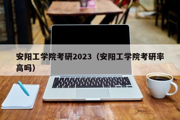 安阳工学院考研2023（安阳工学院考研率高吗）