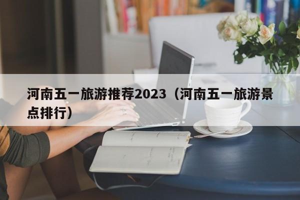 河南五一旅游推荐2023（河南五一旅游景点排行）
