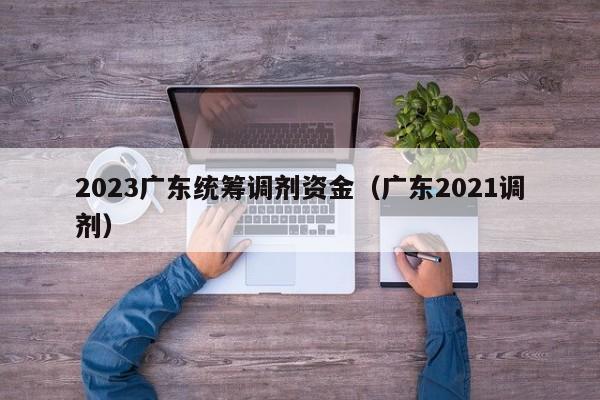 2023广东统筹调剂资金（广东2021调剂）