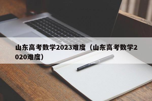 山东高考数学2023难度（山东高考数学2020难度）