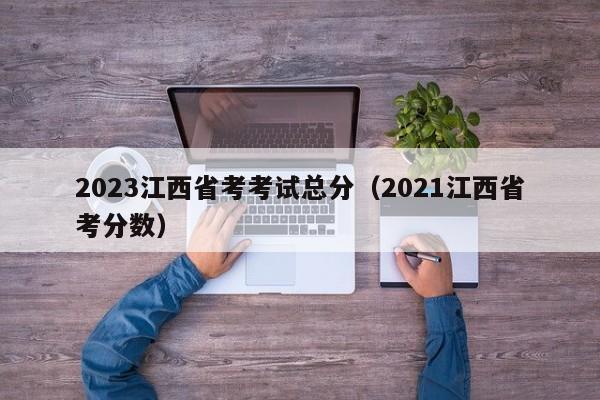 2023江西省考考试总分（2021江西省考分数）