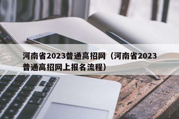 河南省2023普通高招网（河南省2023普通高招网上报名流程）